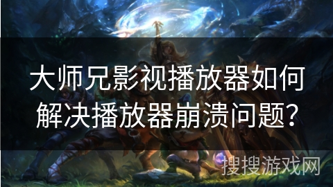 大师兄影视播放器如何解决播放器崩溃问题？