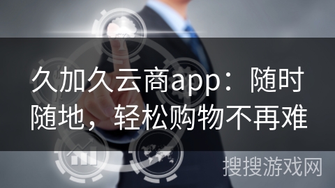 久加久云商app：随时随地，轻松购物不再难