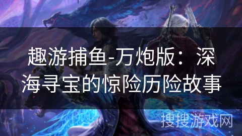 趣游捕鱼-万炮版：深海寻宝的惊险历险故事