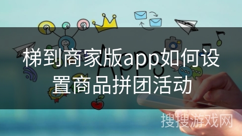 梯到商家版app如何设置商品拼团活动