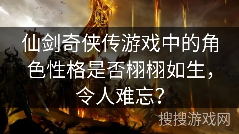 仙剑奇侠传游戏中的角色性格是否栩栩如生，令人难忘？