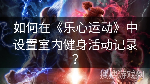 如何在《乐心运动》中设置室内健身活动记录？