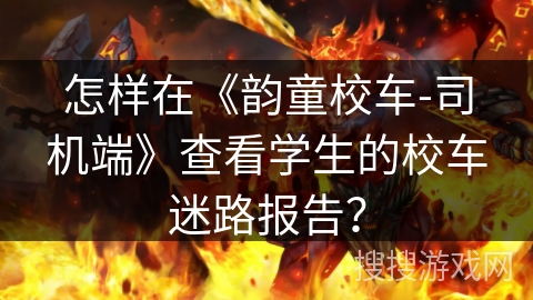 怎样在《韵童校车-司机端》查看学生的校车迷路报告？