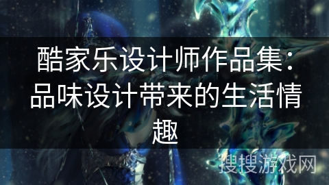 酷家乐设计师作品集：品味设计带来的生活情趣