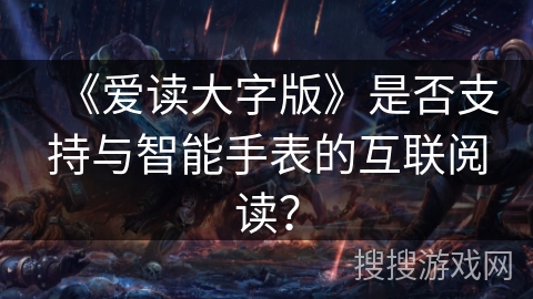 《爱读大字版》是否支持与智能手表的互联阅读？