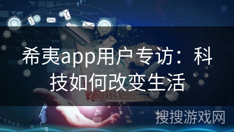 希夷app用户专访：科技如何改变生活