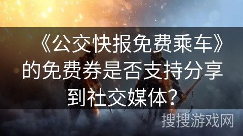 《公交快报免费乘车》的免费券是否支持分享到社交媒体？