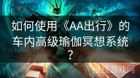如何使用《AA出行》的车内高级瑜伽冥想系统？