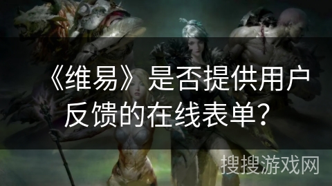 《维易》是否提供用户反馈的在线表单？