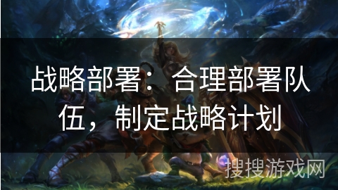 战略部署：合理部署队伍，制定战略计划