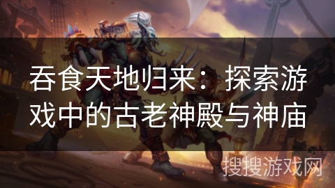 吞食天地归来：探索游戏中的古老神殿与神庙