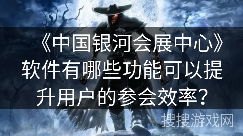 《中国银河会展中心》软件有哪些功能可以提升用户的参会效率？