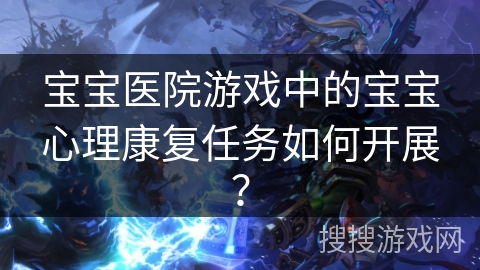 宝宝医院游戏中的宝宝心理康复任务如何开展？