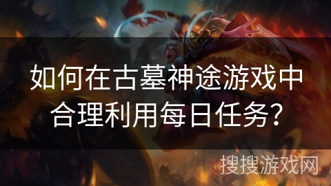 如何在古墓神途游戏中合理利用每日任务？