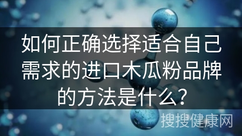 如何正确选择适合自己需求的进口木瓜粉品牌的方法是什么？