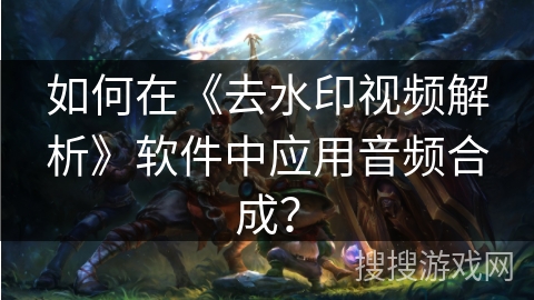 如何在《去水印视频解析》软件中应用音频合成？