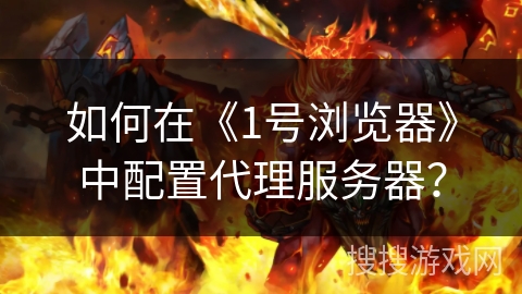如何在《1号浏览器》中配置代理服务器？