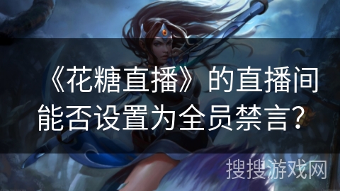 《花糖直播》的直播间能否设置为全员禁言？
