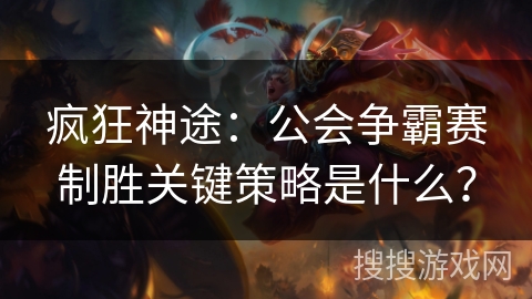 疯狂神途：公会争霸赛制胜关键策略是什么？
