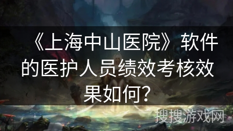 《上海中山医院》软件的医护人员绩效考核效果如何？