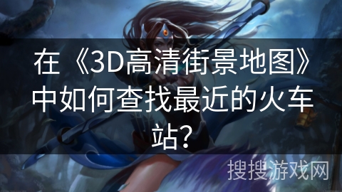 在《3D高清街景地图》中如何查找最近的火车站？