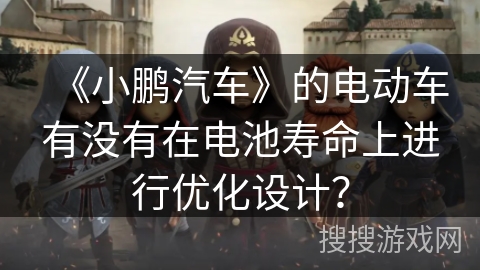 《小鹏汽车》的电动车有没有在电池寿命上进行优化设计？