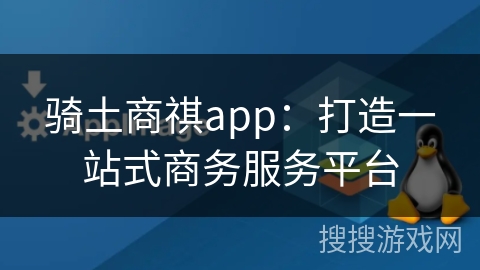 骑土商祺app：打造一站式商务服务平台
