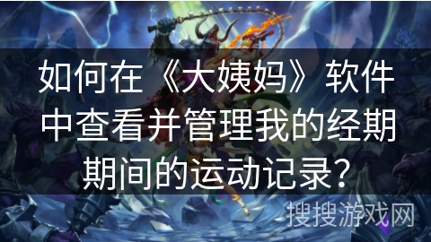 如何在《大姨妈》软件中查看并管理我的经期期间的运动记录？
