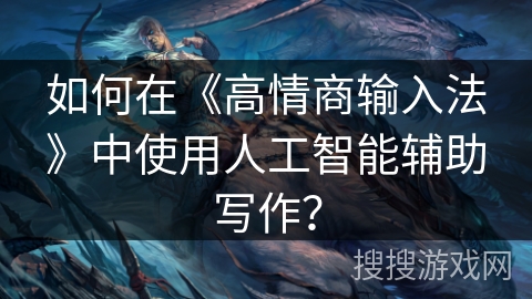 如何在《高情商输入法》中使用人工智能辅助写作？