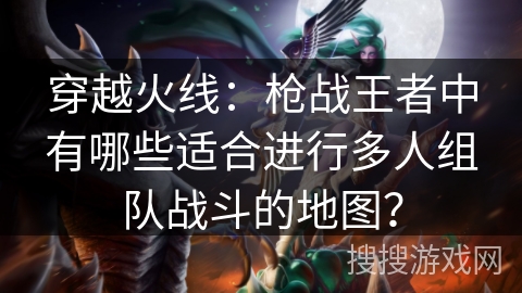 穿越火线:枪战王者中有哪些适合进行多人组队战斗的地图? 穿越火线:枪战王者中有哪些适合进行多人组队战斗的地图?