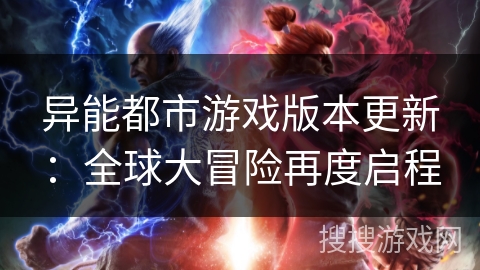 异能都市游戏版本更新：全球大冒险再度启程