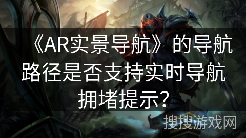 《AR实景导航》的导航路径是否支持实时导航拥堵提示？