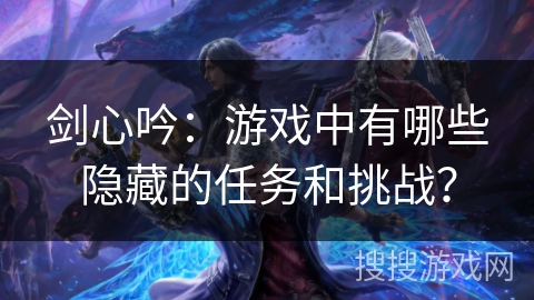 剑心吟：游戏中有哪些隐藏的任务和挑战？