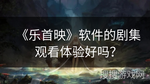 《乐首映》软件的剧集观看体验好吗？