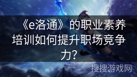 《e洛通》的职业素养培训如何提升职场竞争力？