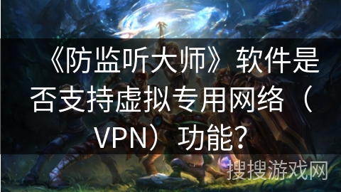《防监听大师》软件是否支持虚拟专用网络（VPN）功能？