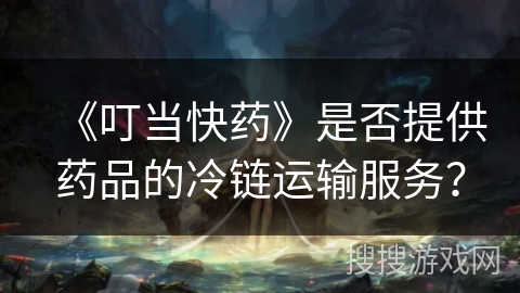 《叮当快药》是否提供药品的冷链运输服务？