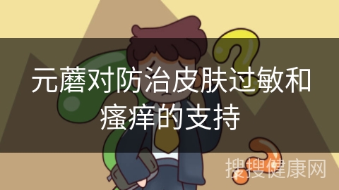 元蘑对防治皮肤过敏和瘙痒的支持