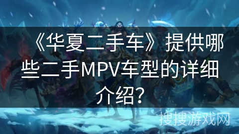 《华夏二手车》提供哪些二手MPV车型的详细介绍？