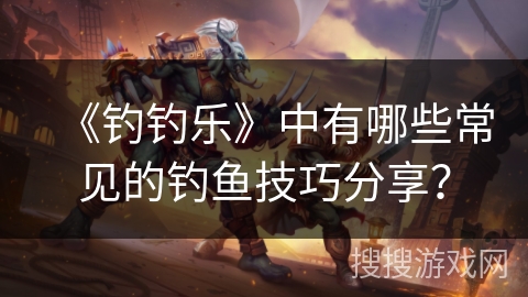《钓钓乐》中有哪些常见的钓鱼技巧分享？