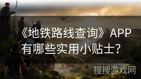 《地铁路线查询》APP有哪些实用小贴士？