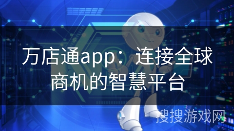 万店通app：连接全球商机的智慧平台