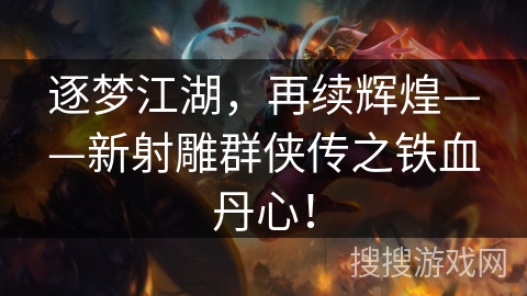 逐梦江湖，再续辉煌——新射雕群侠传之铁血丹心！