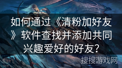如何通过《清粉加好友》软件查找并添加共同兴趣爱好的好友？