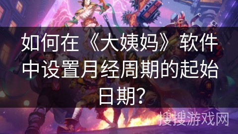 如何在《大姨妈》软件中设置月经周期的起始日期？