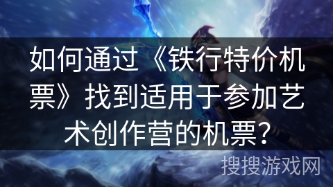 如何通过《铁行特价机票》找到适用于参加艺术创作营的机票？