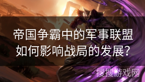 帝国争霸中的军事联盟如何影响战局的发展？