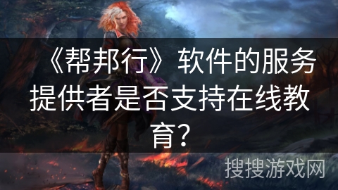 《帮邦行》软件的服务提供者是否支持在线教育？