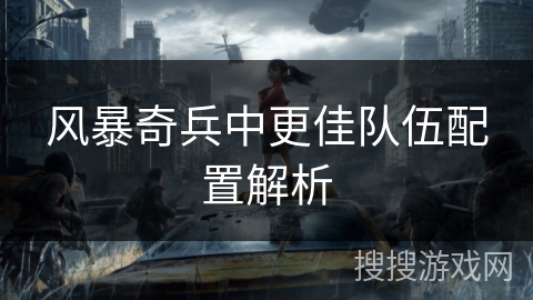 风暴奇兵中更佳队伍配置解析