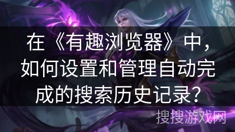 在《有趣浏览器》中，如何设置和管理自动完成的搜索历史记录？